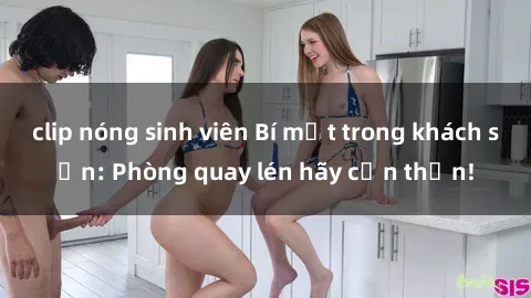 clip nóng sinh viên Bí mật trong khách sạn: Phòng quay lén hãy cẩn thận!