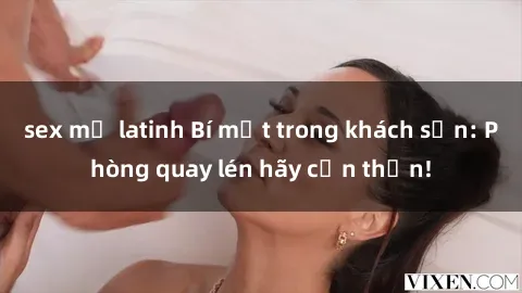 sex mỹ latinh Bí mật trong khách sạn: Phòng quay lén hãy cẩn thận!