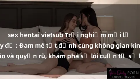 sex hentai vietsub Trải nghiệm mới lạ với sex phòng thay đồ: Đam mê tột đỉnh cùng không gian kín đáo và quyến rũ, khám phá sự lôi cuốn từ sự hấp dẫn của nơi này.