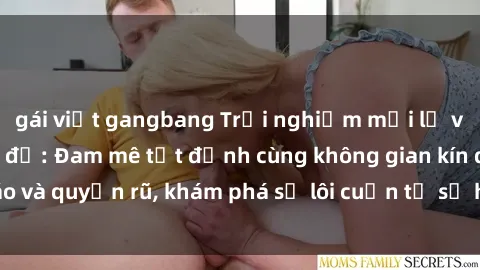 gái việt gangbang Trải nghiệm mới lạ với sex phòng thay đồ: Đam mê tột đỉnh cùng không gian kín đáo và quyến rũ, khám phá sự lôi cuốn từ sự hấp dẫn của nơi này.