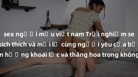 sex người mẫu việt nam Trải nghiệm sex phòng tắm đầy kích thích và mới lạ cùng người yêu của bạn! Tận hưởng khoái lạc và thăng hoa trong không gian tắm ấm áp và gợi cảm.