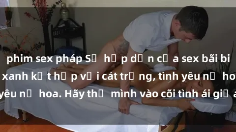 phim sex pháp Sự hấp dẫn của sex bãi biển: Khi sóng biển xanh kết hợp với cát trắng, tình yêu nở hoa. Hãy thả mình vào cõi tình ái giữa sóng biển!