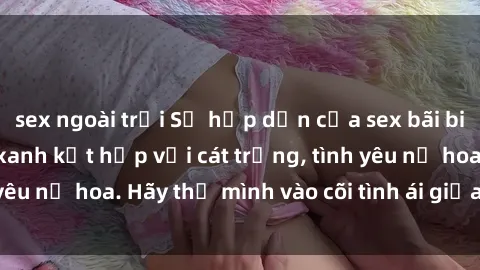 sex ngoài trời Sự hấp dẫn của sex bãi biển: Khi sóng biển xanh kết hợp với cát trắng, tình yêu nở hoa. Hãy thả mình vào cõi tình ái giữa sóng biển!