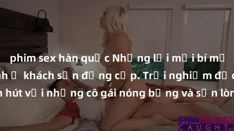 phim sex hàn quốc Những lời mời bí mật: Gái Việt làm tình ở khách sạn đẳng cấp. Trải nghiệm độc đáo và cuốn hút với những cô gái nóng bỏng và sẵn lòng thỏa mãn mọi nhu cầu của bạn.