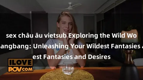 sex châu âu vietsub Exploring the Wild World of Sex Gangbang: Unleashing Your Wildest Fantasies and Desires