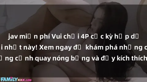 jav miễn phí Vui chơi 4P cực kỳ hấp dẫn trong phim sex mới nhất này! Xem ngay để khám phá những cảnh quay nóng bỏng và đầy kích thích của bộ phim này!