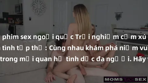 phim sex ngoại quốc Trải nghiệm cảm xúc mới mẻ với làm tình tập thể: Cùng nhau khám phá niềm vui và sự mãnh liệt trong mối quan hệ tình dục đa người. Hãy thử ngay để biết cảm giác thú vị này!