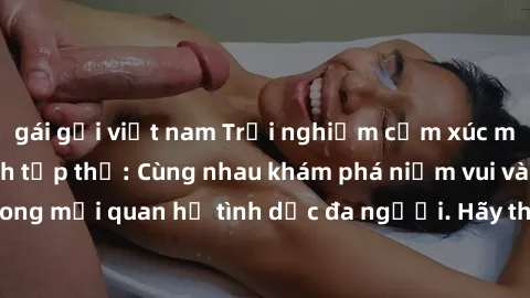 gái gọi việt nam Trải nghiệm cảm xúc mới mẻ với làm tình tập thể: Cùng nhau khám phá niềm vui và sự mãnh liệt trong mối quan hệ tình dục đa người. Hãy thử ngay để biết cảm giác thú vị này!