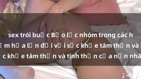 sex trói buộc Bạo lực nhóm trong các hành vi tình dục: Hiểm họa lớn đối với sức khỏe tâm thần và tinh thần của nạn nhân.