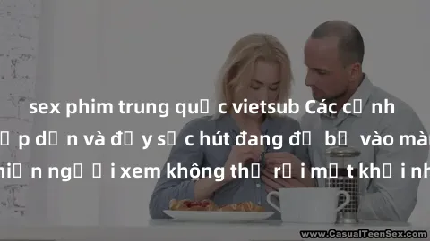 sex phim trung quốc vietsub Các cảnh phim sex bukkake hấp dẫn và đầy sức hút đang đổ bộ vào màn ảnh, khiến người xem không thể rời mắt khỏi những cảnh quay đầy kích thích.