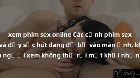 xem phim sex online Các cảnh phim sex bukkake hấp dẫn và đầy sức hút đang đổ bộ vào màn ảnh, khiến người xem không thể rời mắt khỏi những cảnh quay đầy kích thích.