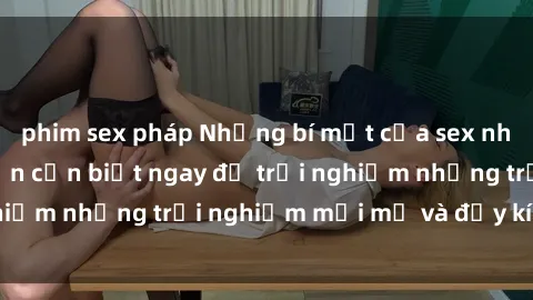 phim sex pháp Những bí mật của sex nhóm không che mà bạn cần biết ngay để trải nghiệm những trải nghiệm mới mẻ và đầy kích thích.