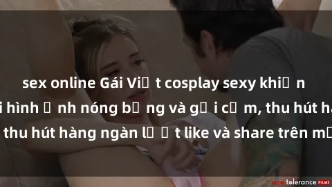 sex online Gái Việt cosplay sexy khiến fan phát cuồng với hình ảnh nóng bỏng và gợi cảm, thu hút hàng ngàn lượt like và share trên mạng xã hội.
