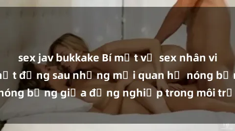 sex jav bukkake Bí mật về sex nhân viên văn phòng: Sự thật đằng sau những mối quan hệ nóng bỏng giữa đồng nghiệp trong môi trường làm việc.