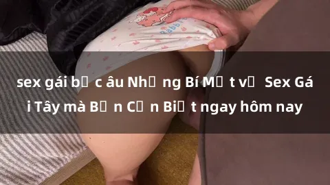 sex gái bắc âu Những Bí Mật về Sex Gái Tây mà Bạn Cần Biết ngay hôm nay