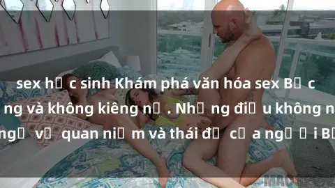 sex học sinh Khám phá văn hóa sex Bắc Âu: Sự tự do, đa dạng và không kiêng nể. Những điều không ngờ về quan niệm và thái độ của người Bắc Âu đối với tình dục.