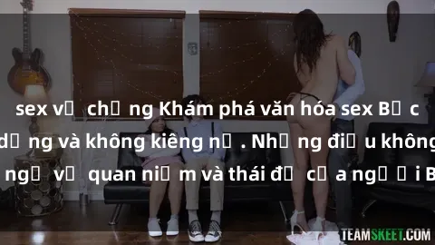 sex vợ chồng Khám phá văn hóa sex Bắc Âu: Sự tự do, đa dạng và không kiêng nể. Những điều không ngờ về quan niệm và thái độ của người Bắc Âu đối với tình dục.