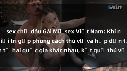 sex chị dâu Gái Mỹ sex Việt Nam: Khi nền công nghiệp giải trí gặp phong cách thú vị và hấp dẫn từ hai quốc gia khác nhau, kết quả thú vị không thể bỏ qua.