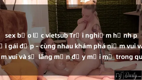 sex bạo lực vietsub Trải nghiệm hạnh phúc khi làm tình với gái đẹp – cùng nhau khám phá niềm vui và sự lãng mạn đầy mới mẻ trong quan hệ của bạn.