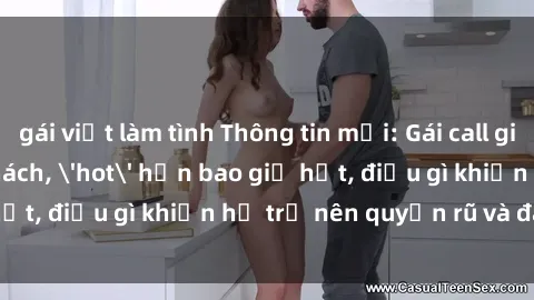 gái việt làm tình Thông tin mới: Gái call girl Việt Nam đắt khách, 'hot' hơn bao giờ hết, điều gì khiến họ trở nên quyến rũ và đáng chú ý?