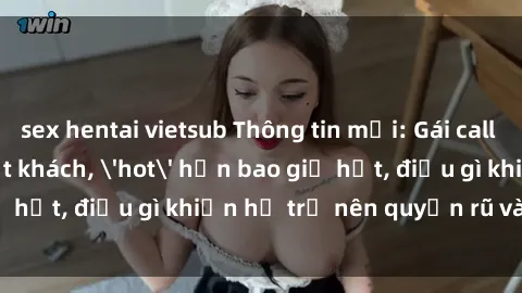sex hentai vietsub Thông tin mới: Gái call girl Việt Nam đắt khách, 'hot' hơn bao giờ hết, điều gì khiến họ trở nên quyến rũ và đáng chú ý?