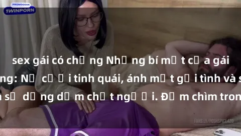sex gái có chồng Những bí mật của gái Việt Nam dâm đãng: Nụ cười tinh quái, ánh mắt gợi tình và sự dụng dẫm chết người. Đắm chìm trong vòng xoay đam mê!