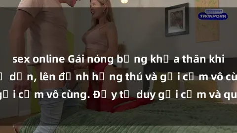 sex online Gái nóng bỏng khỏa thân khiến mọi ánh nhìn đổ dồn, lên đỉnh hứng thú và gợi cảm vô cùng. Đầy tư duy gợi cảm và quyến rũ.