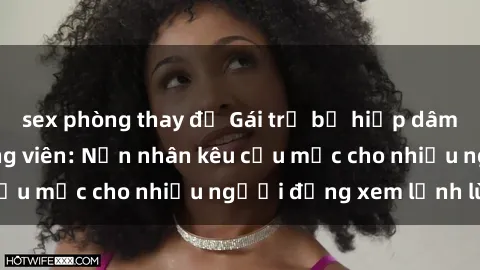 sex phòng thay đồ Gái trẻ bị hiếp dâm bạo lực trong công viên: Nạn nhân kêu cứu mặc cho nhiều người đứng xem lạnh lùng