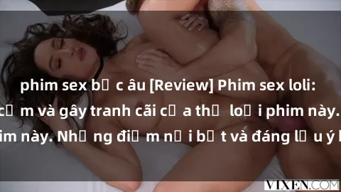 phim sex bắc âu [Review] Phim sex loli: Đánh giá về sự gợi cảm và gây tranh cãi của thể loại phim này. Những điểm nổi bật và đáng lưu ý khi xem phim loli.