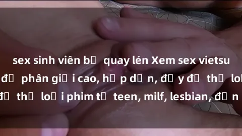 sex sinh viên bị quay lén Xem sex vietsub miễn phí tại nhà, độ phân giải cao, hấp dẫn, đầy đủ thể loại phim từ teen, milf, lesbian, đến hentai và jav.