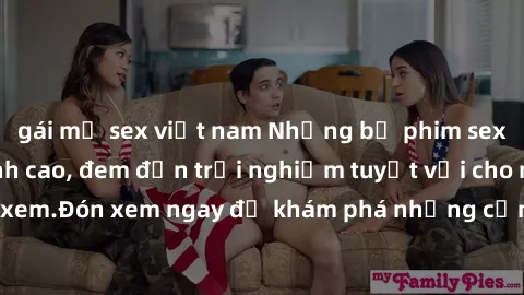 gái mỹ sex việt nam Những bộ phim sex không che HD đỉnh cao, đem đến trải nghiệm tuyệt vời cho người xem.Đón xem ngay để khám phá những cảnh quay đẹp mắt và kích thích.