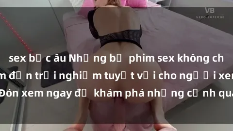 sex bắc âu Những bộ phim sex không che HD đỉnh cao, đem đến trải nghiệm tuyệt vời cho người xem.Đón xem ngay để khám phá những cảnh quay đẹp mắt và kích thích.