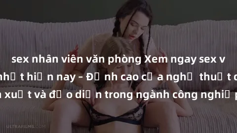 sex nhân viên văn phòng Xem ngay sex video Việt Nam hot nhất hiện nay – Đỉnh cao của nghệ thuật diễn xuất và đạo diễn trong ngành công nghiệp phim người lớn tại đây!