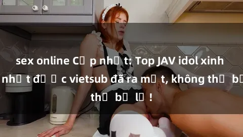 sex online Cập nhật: Top JAV idol xinh đẹp nhất được vietsub đã ra mắt, không thể bỏ lỡ!