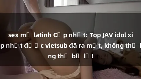 sex mỹ latinh Cập nhật: Top JAV idol xinh đẹp nhất được vietsub đã ra mắt, không thể bỏ lỡ!