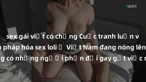 sex gái việt có chồng Cuộc tranh luận về việc có nên hợp pháp hóa sex loli ở Việt Nam đang nóng lên. Đồng thời, cũng có những người phản đối gay gắt việc này vì lo ngại về tác động tiêu cực lên trẻ em