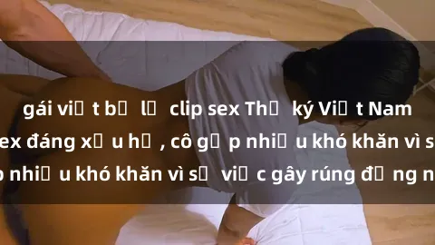 gái việt bị lộ clip sex Thư ký Việt Nam bị phát tán clip sex đáng xấu hổ, cô gặp nhiều khó khăn vì sự việc gây rúng động này.
