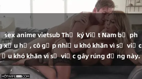 sex anime vietsub Thư ký Việt Nam bị phát tán clip sex đáng xấu hổ, cô gặp nhiều khó khăn vì sự việc gây rúng động này.