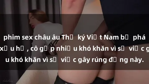 phim sex châu âu Thư ký Việt Nam bị phát tán clip sex đáng xấu hổ, cô gặp nhiều khó khăn vì sự việc gây rúng động này.