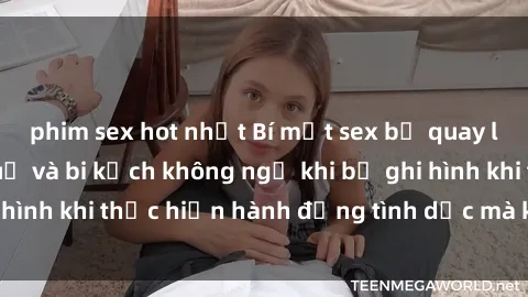 phim sex hot nhất Bí mật sex bị quay lén: Những hậu quả và bi kịch không ngờ khi bị ghi hình khi thực hiện hành động tình dục mà không biết.