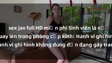 sex jav full HD miễn phí Sinh viên là nạn nhân của video quay lén trong phòng cấp kính: Hành vi ghi hình không đúng đắn đang gây tranh cãi lớn