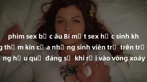 phim sex bắc âu Bí mật sex học sinh không che: Cuộc sống thầm kín của những sinh viên trẻ trên trường. Những hậu quả đáng sợ khi rơi vào vòng xoáy của tình dục từ tuổi mới lớn.