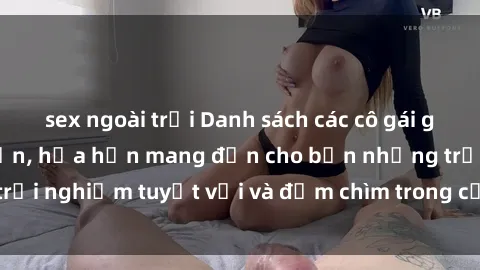sex ngoài trời Danh sách các cô gái gọi Việt Nam hấp dẫn, hứa hẹn mang đến cho bạn những trải nghiệm tuyệt vời và đắm chìm trong cảm xúc tuyệt vời.