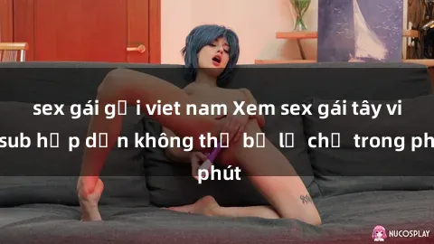 sex gái gọi viet nam Xem sex gái tây vietsub hấp dẫn không thể bỏ lỡ chỉ trong phút