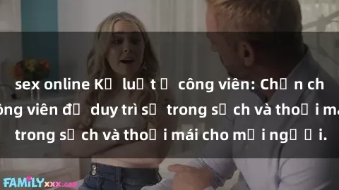 sex online Kỷ luật ở công viên: Chấn chỉnh hành vi sex công viên để duy trì sự trong sạch và thoải mái cho mọi người.