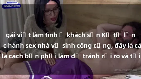 gái việt làm tình ở khách sạn Kể từ lần cuối cùng bạn thực hành sex nhà vệ sinh công cộng, đây là cách bạn phải làm để tránh rủi ro và tối ưu trải nghiệm.