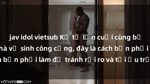 jav idol vietsub Kể từ lần cuối cùng bạn thực hành sex nhà vệ sinh công cộng, đây là cách bạn phải làm để tránh rủi ro và tối ưu trải nghiệm.