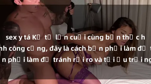 sex y tá Kể từ lần cuối cùng bạn thực hành sex nhà vệ sinh công cộng, đây là cách bạn phải làm để tránh rủi ro và tối ưu trải nghiệm.