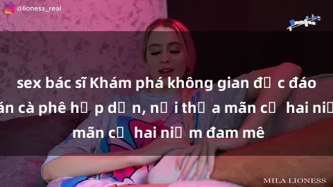 sex bác sĩ Khám phá không gian độc đáo tại sex quán cà phê hấp dẫn, nơi thỏa mãn cả hai niềm đam mê