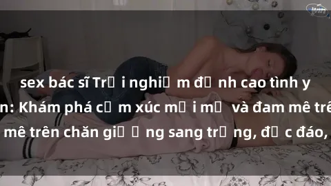 sex bác sĩ Trải nghiệm đỉnh cao tình yêu tại sex khách sạn: Khám phá cảm xúc mới mẻ và đam mê trên chăn giường sang trọng, độc đáo, không giới hạn.